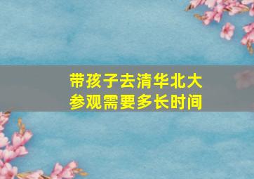 带孩子去清华北大参观需要多长时间