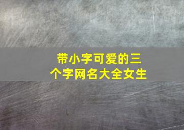 带小字可爱的三个字网名大全女生