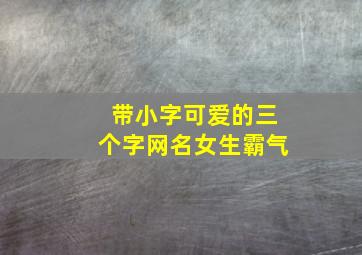 带小字可爱的三个字网名女生霸气