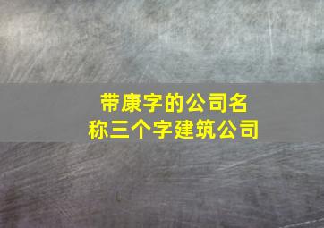 带康字的公司名称三个字建筑公司