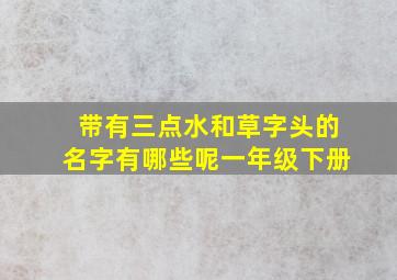 带有三点水和草字头的名字有哪些呢一年级下册