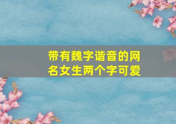 带有魏字谐音的网名女生两个字可爱