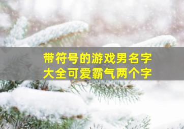 带符号的游戏男名字大全可爱霸气两个字