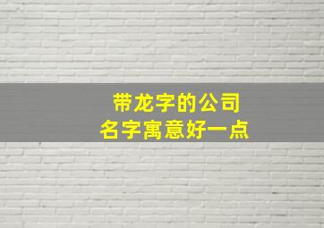 带龙字的公司名字寓意好一点