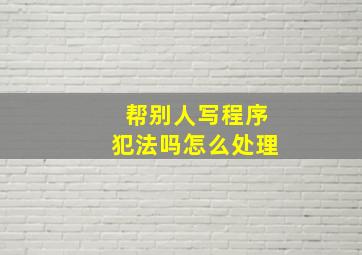 帮别人写程序犯法吗怎么处理