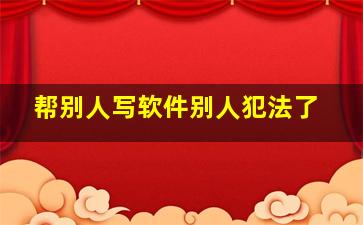 帮别人写软件别人犯法了