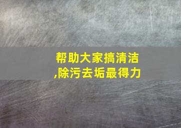 帮助大家搞清洁,除污去垢最得力