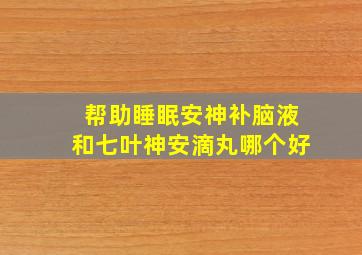 帮助睡眠安神补脑液和七叶神安滴丸哪个好