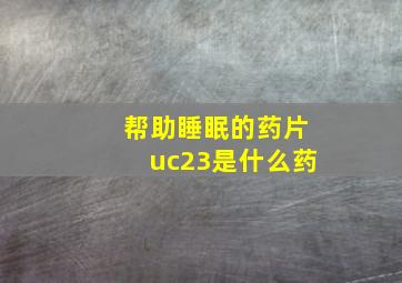 帮助睡眠的药片uc23是什么药