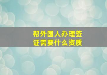 帮外国人办理签证需要什么资质