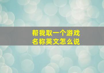 帮我取一个游戏名称英文怎么说