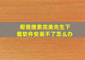 帮我搜索完美先生下载软件安装不了怎么办