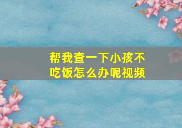 帮我查一下小孩不吃饭怎么办呢视频