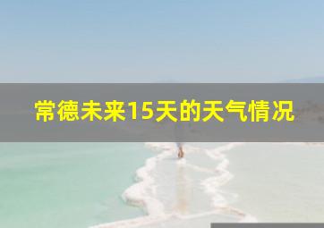 常德未来15天的天气情况