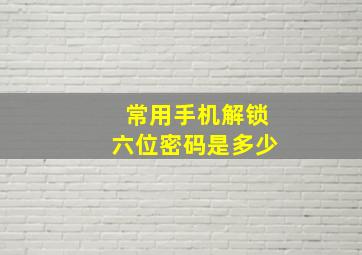 常用手机解锁六位密码是多少