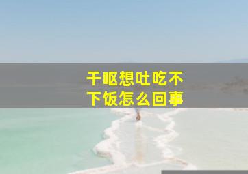 干呕想吐吃不下饭怎么回事