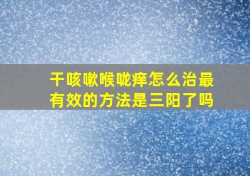 干咳嗽喉咙痒怎么治最有效的方法是三阳了吗