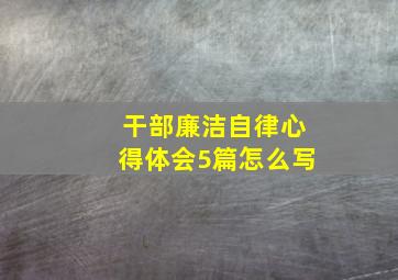 干部廉洁自律心得体会5篇怎么写