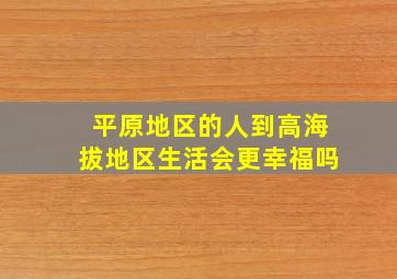 平原地区的人到高海拔地区生活会更幸福吗