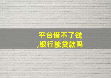 平台借不了钱,银行能贷款吗