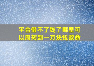 平台借不了钱了哪里可以周转到一万块钱救命