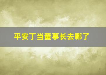 平安丁当董事长去哪了