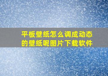 平板壁纸怎么调成动态的壁纸呢图片下载软件