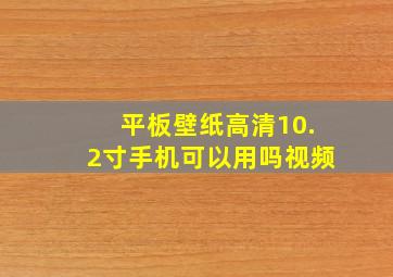 平板壁纸高清10.2寸手机可以用吗视频