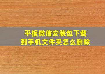 平板微信安装包下载到手机文件夹怎么删除