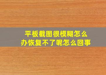 平板截图很模糊怎么办恢复不了呢怎么回事