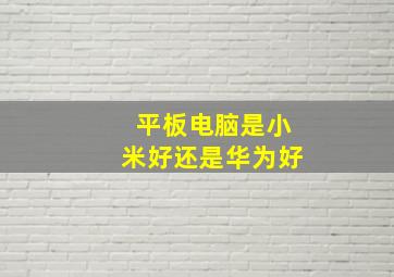 平板电脑是小米好还是华为好