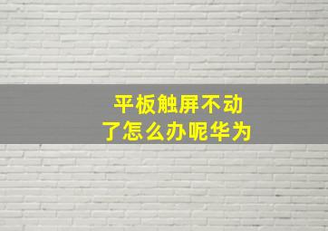 平板触屏不动了怎么办呢华为