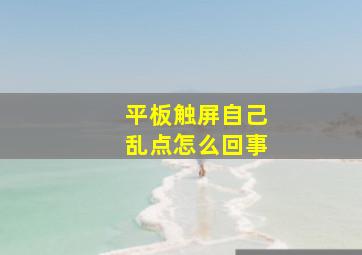 平板触屏自己乱点怎么回事