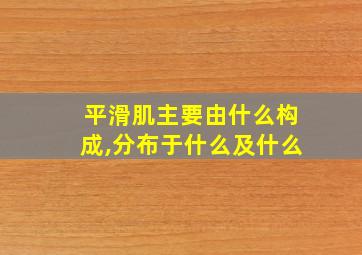 平滑肌主要由什么构成,分布于什么及什么