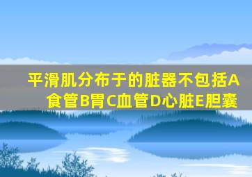 平滑肌分布于的脏器不包括A食管B胃C血管D心脏E胆囊