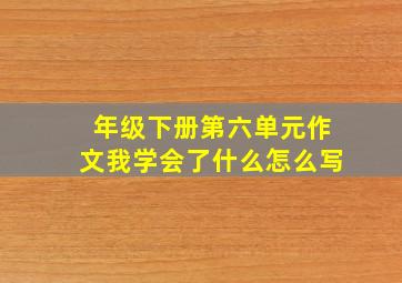 年级下册第六单元作文我学会了什么怎么写