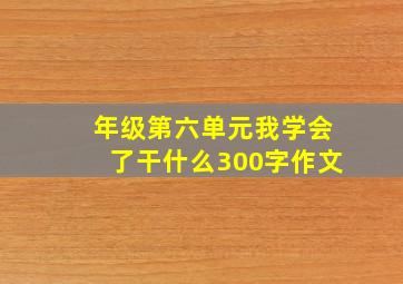 年级第六单元我学会了干什么300字作文