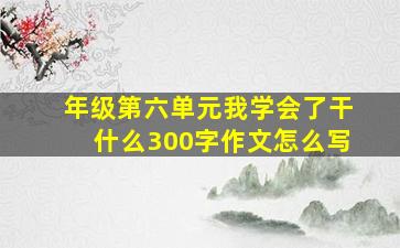 年级第六单元我学会了干什么300字作文怎么写