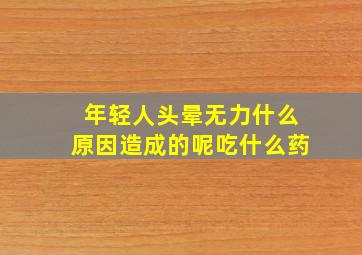 年轻人头晕无力什么原因造成的呢吃什么药