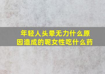 年轻人头晕无力什么原因造成的呢女性吃什么药