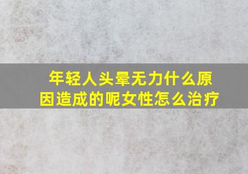 年轻人头晕无力什么原因造成的呢女性怎么治疗