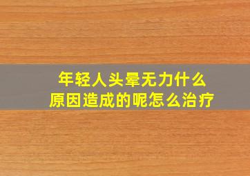 年轻人头晕无力什么原因造成的呢怎么治疗