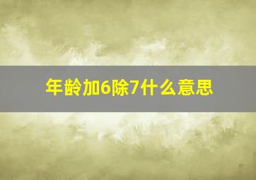 年龄加6除7什么意思