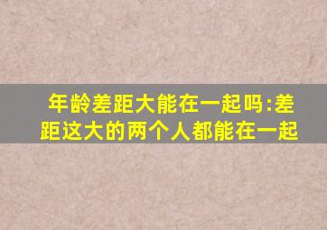 年龄差距大能在一起吗:差距这大的两个人都能在一起