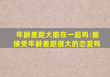 年龄差距大能在一起吗:能接受年龄差距很大的恋爱吗