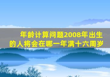 年龄计算问题2008年出生的人将会在哪一年满十六周岁