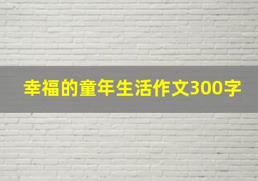 幸福的童年生活作文300字