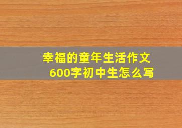 幸福的童年生活作文600字初中生怎么写