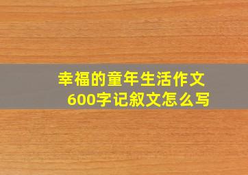 幸福的童年生活作文600字记叙文怎么写