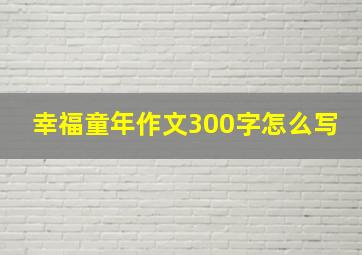 幸福童年作文300字怎么写